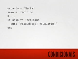 usuario = 'Maria'
sexo = :feminino
# ...
if sexo == :feminino
  puts "#{saudacao} #{usuario}"
end




                         CONDICIONAIS
 