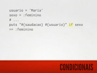 usuario = 'Maria'
sexo = :feminino
# ...
puts "#{saudacao} #{usuario}" if sexo
== :feminino




                         CONDICIONAIS
 