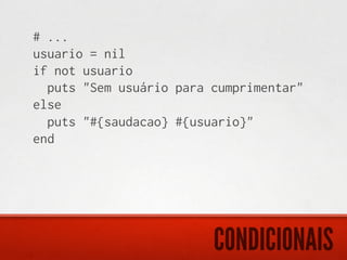 # ...
usuario = nil
if not usuario
  puts "Sem usuário para cumprimentar"
else
  puts "#{saudacao} #{usuario}"
end




                         CONDICIONAIS
 