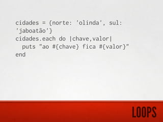 cidades = {norte: 'olinda', sul:
'jaboatão'}
cidades.each do |chave,valor|
  puts "ao #{chave} fica #{valor}"
end




                                     LOOPS
 