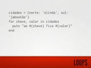 cidades = {norte: 'olinda', sul:
'jaboatão'}
for chave, valor in cidades
  puts "ao #{chave} fica #{valor}"
end




                                     LOOPS
 