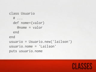 class Usuario
  # ...
  def nome=(valor)
    @nome = valor
  end
end
usuario = Usuario.new('lailson')
usuario.nome = 'Lailson'
puts usuario.nome



                               CLASSES
 