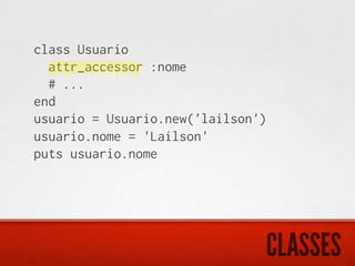 class Usuario
  attr_accessor :nome
  # ...
end
usuario = Usuario.new('lailson')
usuario.nome = 'Lailson'
puts usuario.nome




                               CLASSES
 
