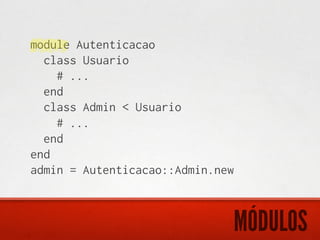 module Autenticacao
  class Usuario
    # ...
  end
  class Admin < Usuario
    # ...
  end
end
admin = Autenticacao::Admin.new



                              MÓDULOS
 