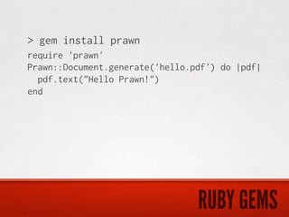 > gem install prawn
require 'prawn'
Prawn::Document.generate('hello.pdf') do |pdf|
  pdf.text("Hello Prawn!")
end




                                 RUBY GEMS
 