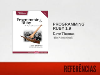 PROGRAMMING
RUBY 1.9
Dave Thomas
“The Pickaxe Book”




         REFERÊNCIAS
 