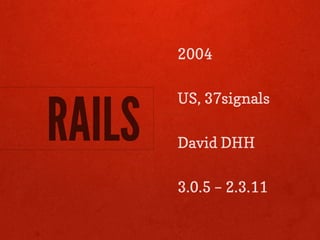 2004




RAILS
        US, 37signals

        David DHH

        3.0.5 – 2.3.11
 