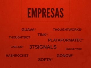 EMPRESAS
       GUAVA*            THOUGHTWORKS*
                TINK*
 THOUGHTBOT
                        PLATAFORMATEC*
  CAELUM*    37SIGNALS        ENGINE YARD

HASHROCKET                 GONOW*
                SOFTA*
 