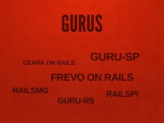 GURUS
  CEARÁ ON RAILS
                   GURU-SP
          FREVO ON RAILS
RAILSMG              RAILSPI
           GURU-RS
 