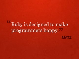 “   Ruby is designed to make
    programmers happy.
                        ”MATZ
 