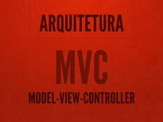 ARQUITETURA

     MVC
MODEL-VIEW-CONTROLLER
 