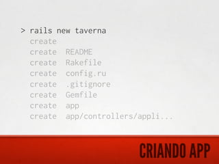 > rails new taverna
  create
  create README
  create Rakefile
  create config.ru
  create .gitignore
  create Gemfile
  create app
  create app/controllers/appli...



                         CRIANDO APP
 