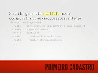 > rails generate scaffold mesa
codigo:string maximo_pessoas:integer
invoke active_record
 create   db/migrate/20110324004301_create_mesas.rb
 create   app/models/mesa.rb
 invoke   test_unit
 create     test/unit/mesa_test.rb
 create     test/fixtures/mesas.yml
 ...




                       PRIMEIRO CADASTRO
 