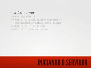 > rails server
 => Booting WEBrick
 => Rails 3.0.5 application starting in
    development on http://0.0.0.0:3000
 => Call with -d to detach
 => Ctrl-C to shutdown server




                    INICIANDO O SERVIDOR
 