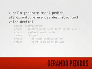> rails generate model pedido
atendimento:references descricao:text
valor:decimal
  invoke active_record
  create   db/migrate/20110325145215_create_pedi...
  create   app/models/pedido.rb
  invoke   test_unit
  create     test/unit/pedido_test.rb
  create     test/fixtures/pedidos.yml




                          GERANDO PEDIDOS
 