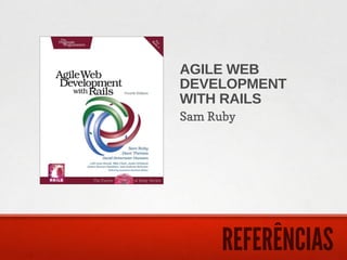 AGILE WEB
DEVELOPMENT
WITH RAILS
Sam Ruby




      REFERÊNCIAS
 