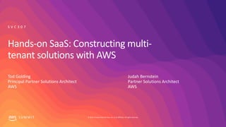 © 2019, Amazon Web Services, Inc. or its affiliates. All rights reserved.S U M M I T
Hands-on SaaS: Constructing multi-
tenant solutions with AWS
Tod Golding
Principal Partner Solutions Architect
AWS
S V C 3 0 7
Judah Bernstein
Partner Solutions Architect
AWS
 