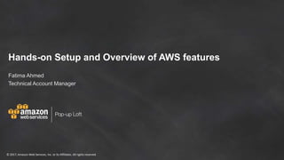 © 2017, Amazon Web Services, Inc. or its Affiliates. All rights reserved
Hands-on Setup and Overview of AWS features
Fatima Ahmed
Technical Account Manager
 