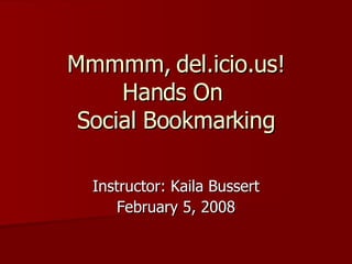 Mmmmm, del.icio.us! Hands On  Social Bookmarking Instructor: Kaila Bussert February 5, 2008 
