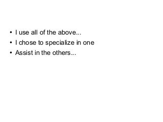 ● I use all of the above...
● I chose to specialize in one
● Assist in the others...
 