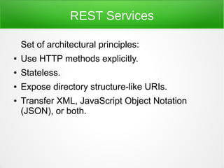 REST Services

    Set of architectural principles:
●   Use HTTP methods explicitly.
●   Stateless.
●   Expose directory structure-like URIs.
●   Transfer XML, JavaScript Object Notation
    (JSON), or both.
 