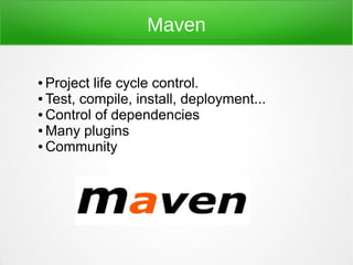Maven

● Project life cycle control.
● Test, compile, install, deployment...

● Control of dependencies

● Many plugins

● Community
 