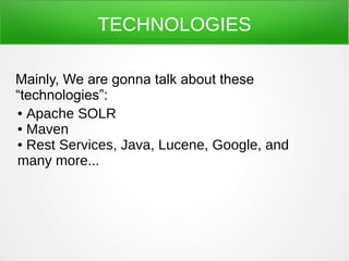 TECHNOLOGIES

Mainly, We are gonna talk about these
“technologies”:
● Apache SOLR

● Maven

● Rest Services, Java, Lucene, Google, and

many more...
 