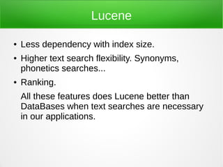 Lucene

●   Less dependency with index size.
●   Higher text search flexibility. Synonyms,
    phonetics searches...
●   Ranking.
    All these features does Lucene better than
    DataBases when text searches are necessary
    in our applications.
 