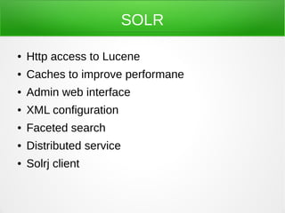 SOLR

●   Http access to Lucene
●   Caches to improve performane
●   Admin web interface
●   XML configuration
●   Faceted search
●   Distributed service
●   Solrj client
 