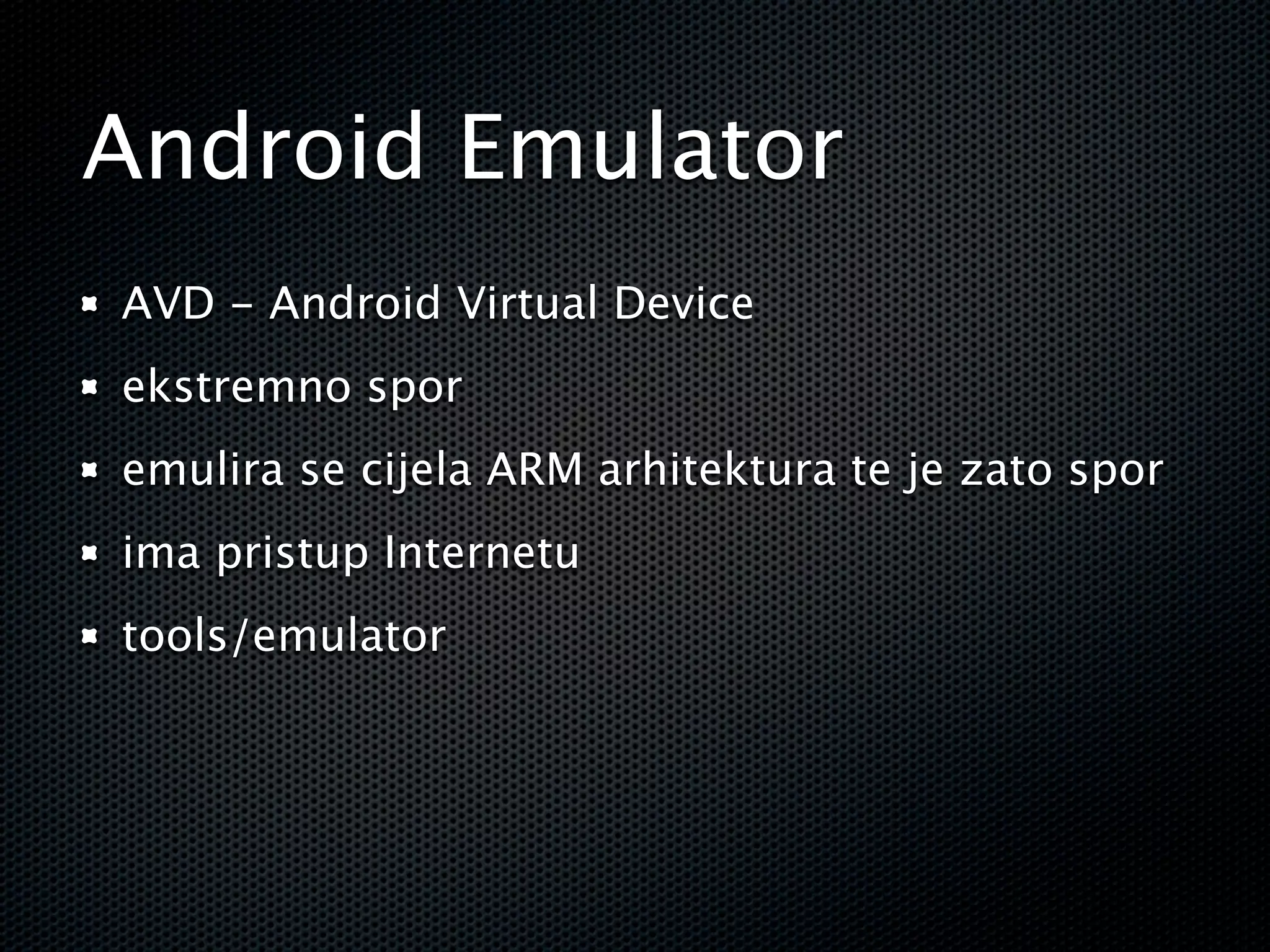 Android Emulator
AVD - Android Virtual Device
ekstremno spor
emulira se cijela ARM arhitektura te je zato spor
ima pristup Internetu
tools/emulator
 