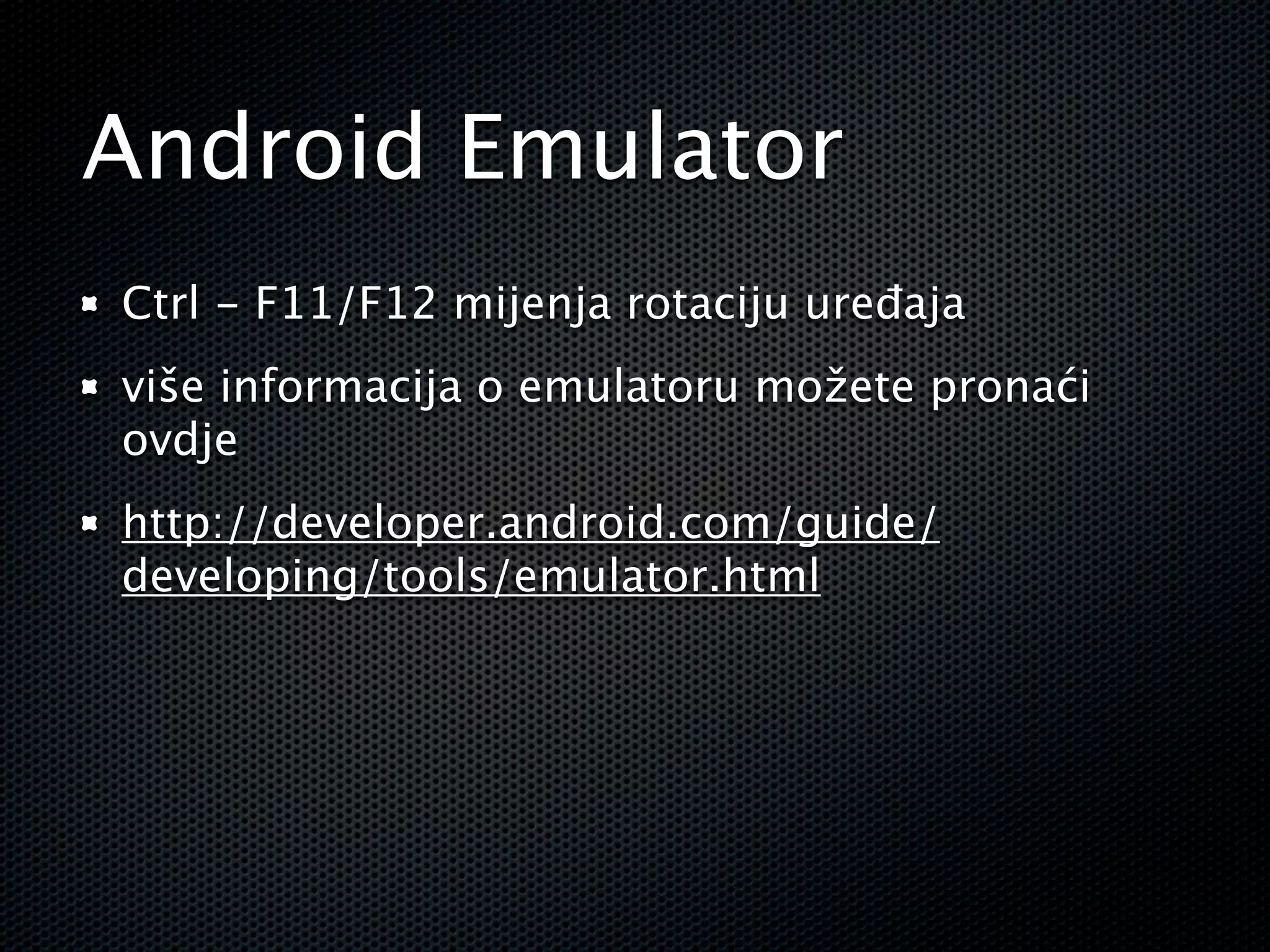 Android Emulator
Ctrl - F11/F12 mijenja rotaciju uređaja
više informacija o emulatoru možete pronaći
ovdje
http://developer.android.com/guide/
developing/tools/emulator.html
 