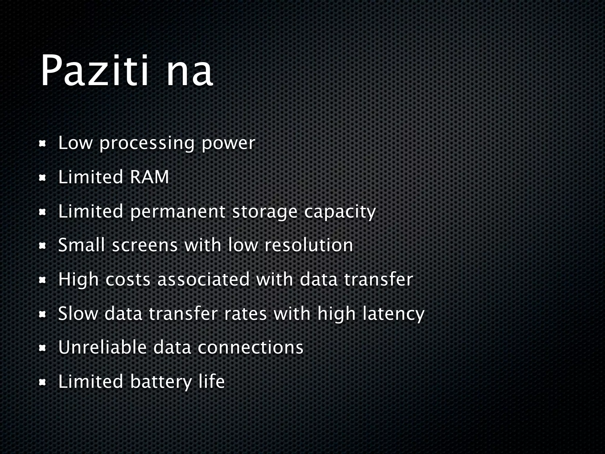 Paziti na
Low processing power
Limited RAM
Limited permanent storage capacity
Small screens with low resolution
High costs associated with data transfer
Slow data transfer rates with high latency
Unreliable data connections
Limited battery life
 