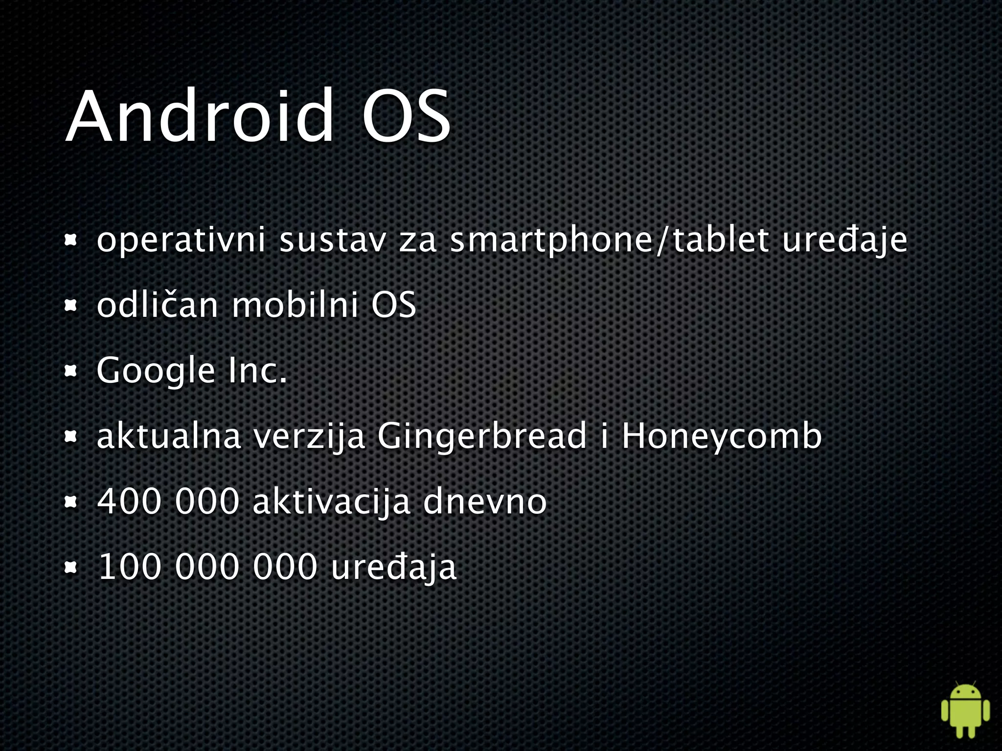 Android OS
operativni sustav za smartphone/tablet uređaje
odličan mobilni OS
Google Inc.
aktualna verzija Gingerbread i Honeycomb
400 000 aktivacija dnevno
100 000 000 uređaja
 