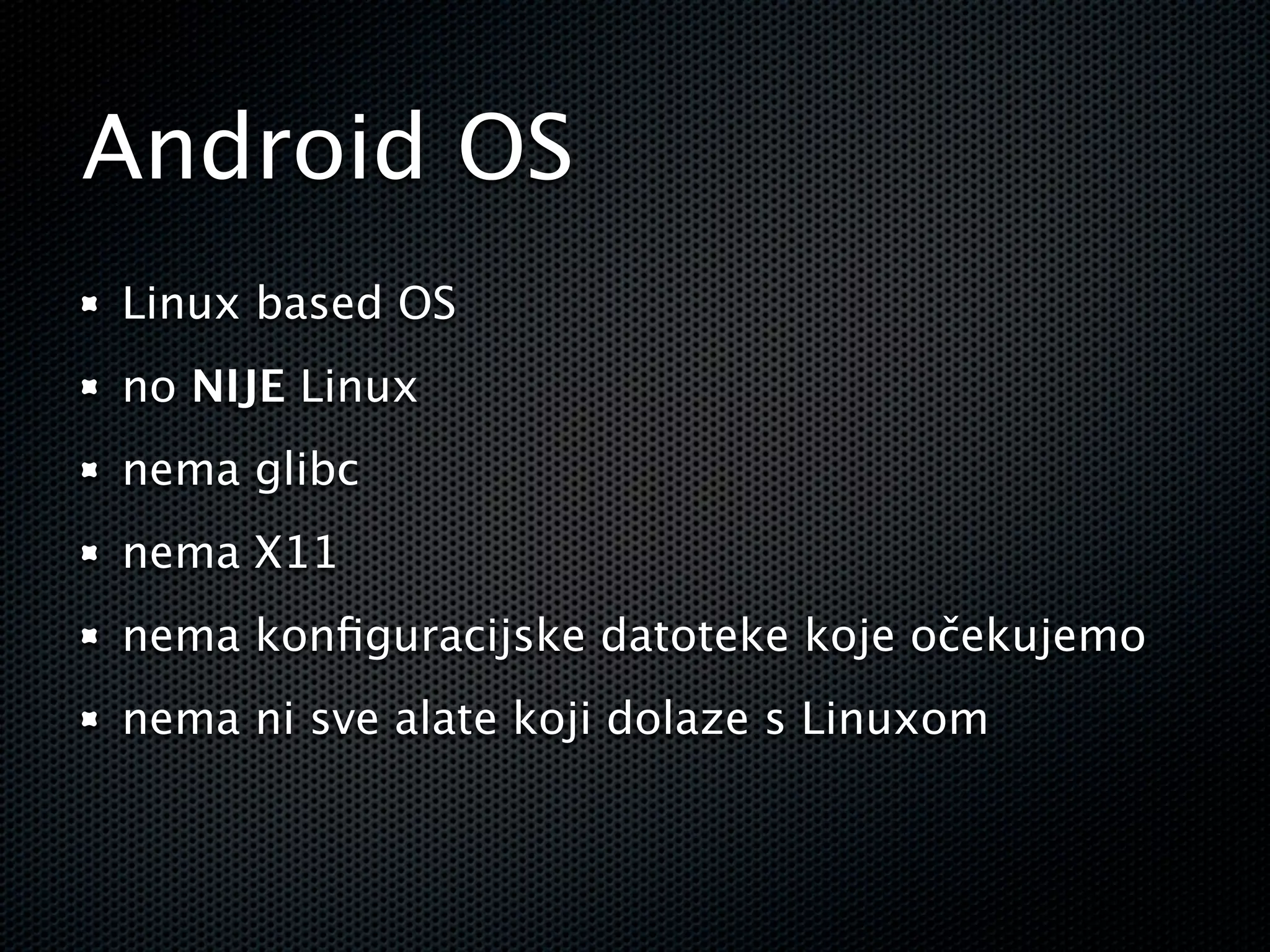 Android OS
Linux based OS
no NIJE Linux
nema glibc
nema X11
nema konﬁguracijske datoteke koje očekujemo
nema ni sve alate koji dolaze s Linuxom
 
