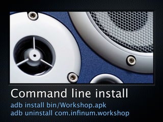 Command line install
adb install bin/Workshop.apk
adb uninstall com.inﬁnum.workshop
 