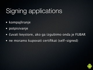 Signing applications
 kompajliranje
 potpisivanje
 čuvati keystore, ako ga izgubimo onda je FUBAR
 ne moramo kupovati certiﬁkat (self-signed)
 