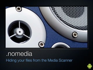 .nomedia
Hiding your ﬁles from the Media Scanner
 