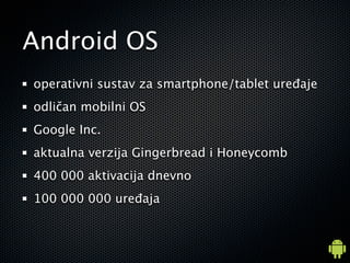 Android OS
operativni sustav za smartphone/tablet uređaje
odličan mobilni OS
Google Inc.
aktualna verzija Gingerbread i Honeycomb
400 000 aktivacija dnevno
100 000 000 uređaja
 