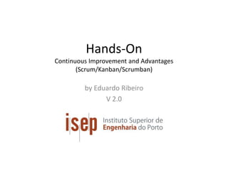 Hands-On
Continuous Improvement and Advantages
(Scrum/Kanban/Scrumban)
by Eduardo Ribeiro
V 2.0
 