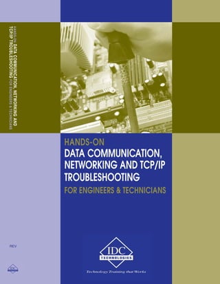 HANDS-ON DATA COMMUNICATION, NETWORKING AND 
TCP/IP TROUBLESHOOTING FOR ENGINEERS & TECHNICIANS 
HANDS-ON 
DATA COMMUNICATION, 
NETWORKING AND TCP/IP 
TROUBLESHOOTING 
FOR ENGINEERS & TECHNICIANS 
REV 
 