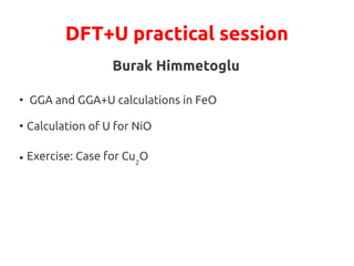 DFT+U practical session
Burak Himmetoglu
●
GGA and GGA+U calculations in FeO
●
Calculation of U for NiO
● Exercise: Case for Cu2
O
 