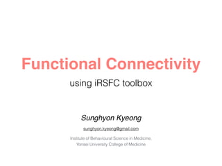 Functional Connectivity 
using iRSFC toolbox
Sunghyon Kyeong
Institute of Behavioural Science in Medicine,  
Yonsei University College of Medicine
 