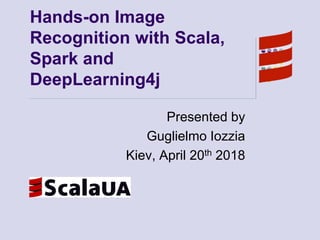 Hands-on Image
Recognition with Scala,
Spark and
DeepLearning4j
Presented by
Guglielmo Iozzia
Kiev, April 20th 2018
 