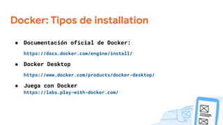 Docker: Tipos de installation
● Documentación oficial de Docker:
https://docs.docker.com/engine/install/
● Docker Desktop
https://www.docker.com/products/docker-desktop/
● Juega con Docker
https://labs.play-with-docker.com/
 