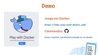 Demo
Juega con Docker:
https://labs.play-with-docker.com/
Commandos:
https://github.com/edithturn/hands-on-to-docker
 