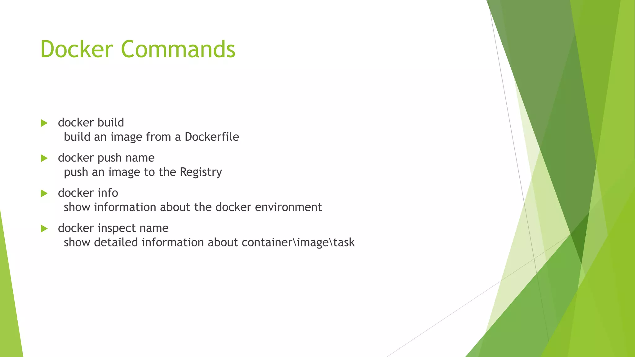 Docker Commands
 docker build
build an image from a Dockerfile
 docker push name
push an image to the Registry
 docker info
show information about the docker environment
 docker inspect name
show detailed information about containerimagetask
 