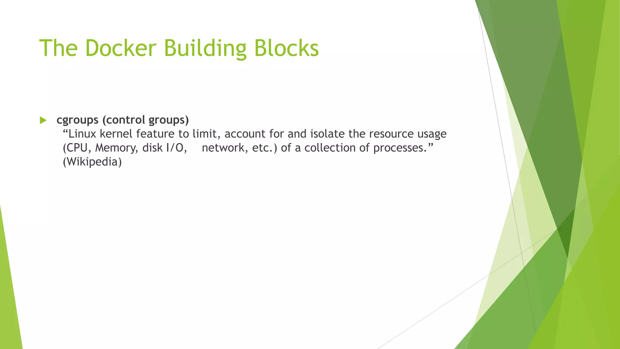 The Docker Building Blocks
 cgroups (control groups)
“Linux kernel feature to limit, account for and isolate the resource usage
(CPU, Memory, disk I/O, network, etc.) of a collection of processes.”
(Wikipedia)
 