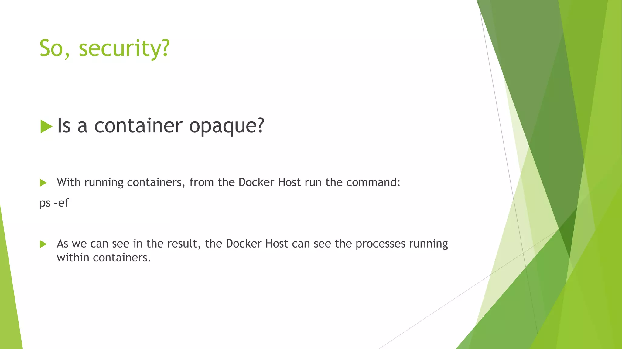 So, security?
 Is a container opaque?
 With running containers, from the Docker Host run the command:
ps –ef
 As we can see in the result, the Docker Host can see the processes running
within containers.
 