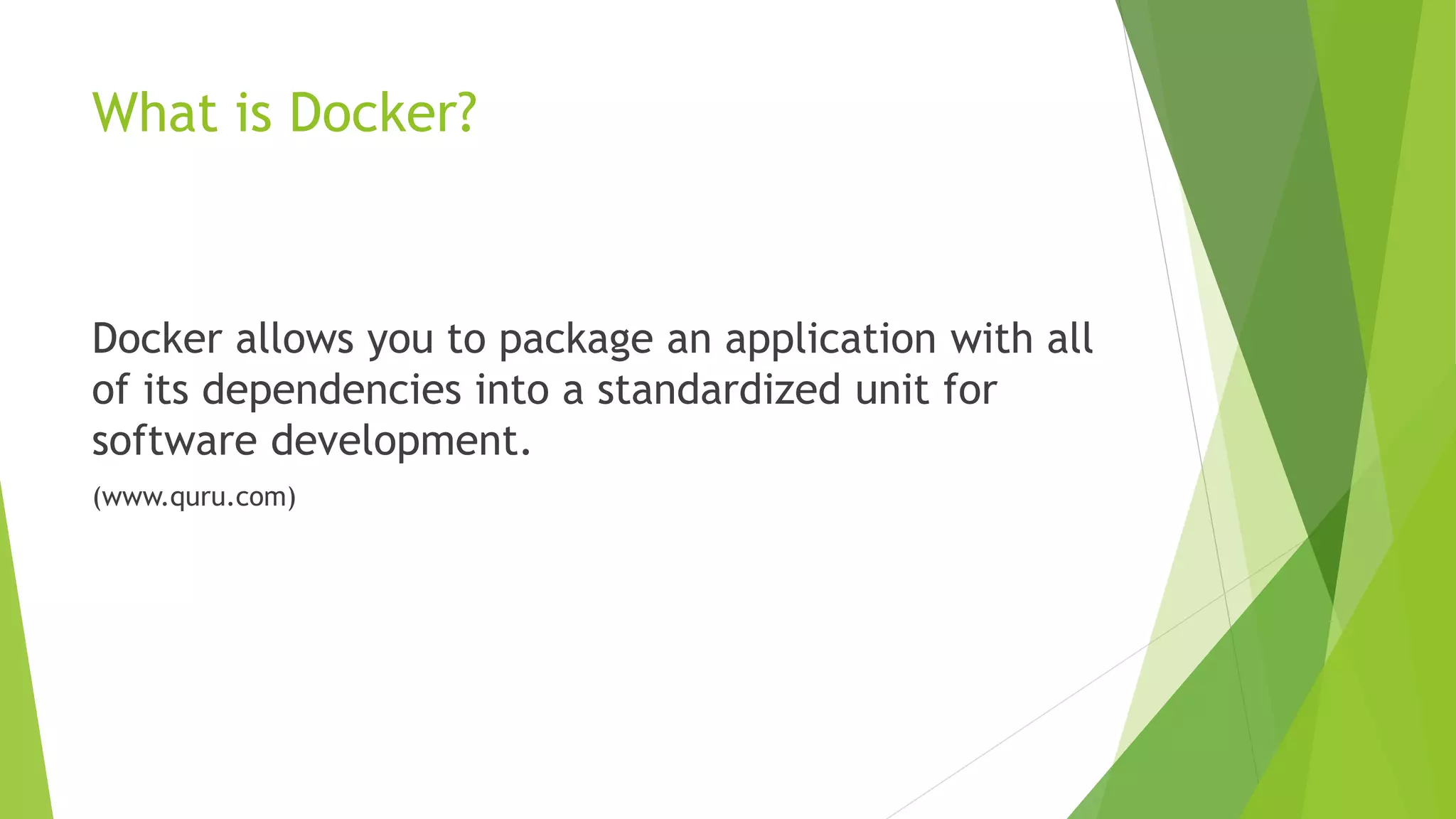 What is Docker?
Docker allows you to package an application with all
of its dependencies into a standardized unit for
software development.
(www.quru.com)
 