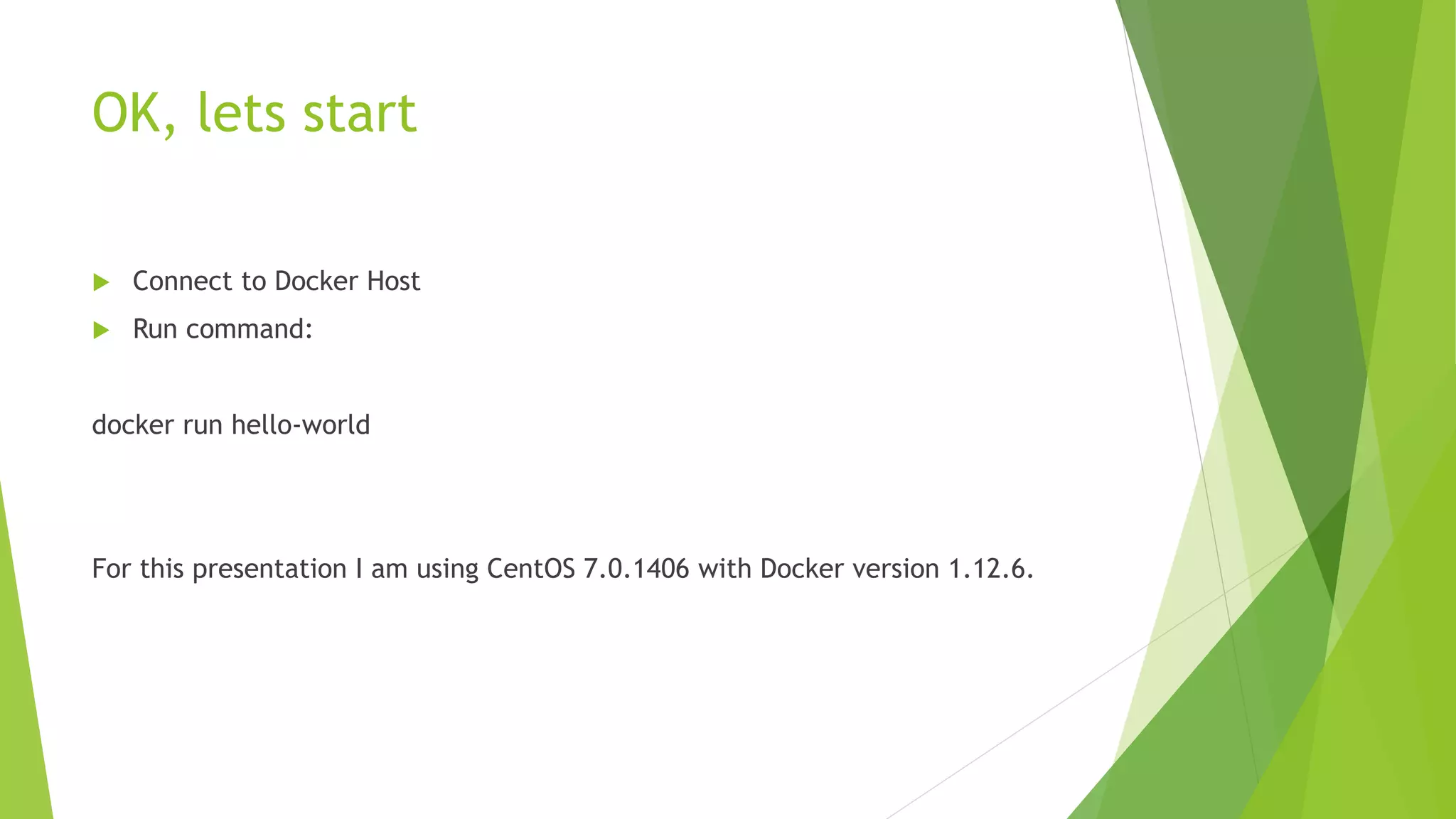 OK, lets start
 Connect to Docker Host
 Run command:
docker run hello-world
For this presentation I am using CentOS 7.0.1406 with Docker version 1.12.6.
 